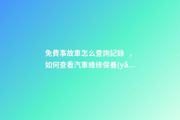 免費事故車怎么查詢記錄，如何查看汽車維修保養(yǎng)記錄